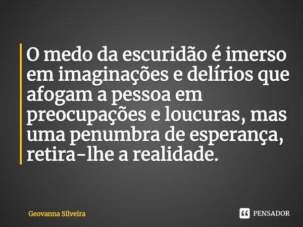 ⁠O medo da escuridão é imerso emimaginações e delírios que afogam a pessoa em preocupações e loucuras, mas uma penumbra de esperança, retira-lhe a realidade.... Frase de Geovanna Silveira.