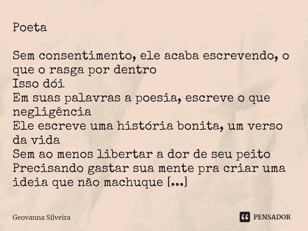 Poeta ⁠Sem consentimento, ele acaba escrevendo, o que o rasga por dentro
Isso dói
Em suas palavras a poesia, escreve o que negligência
Ele escreve uma história ... Frase de Geovanna Silveira.