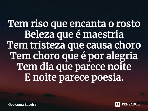Tem riso que encanta o rosto
Beleza que é maestria
Tem tristeza que ⁠causa choro
Tem choro que é por alegria
Tem dia que parece noite
E noite parece poesia.... Frase de Geovanna Silveira.