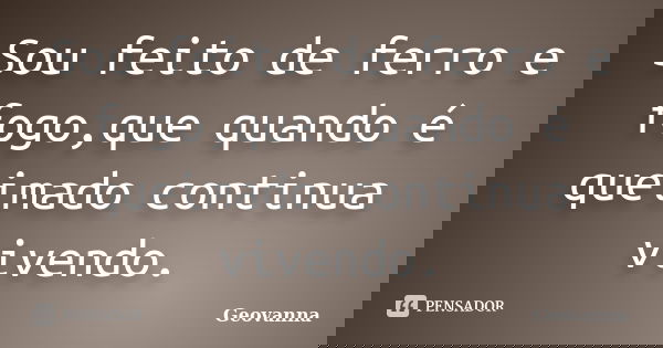 Sou feito de ferro e fogo,que quando é queimado continua vivendo.... Frase de Geovanna.