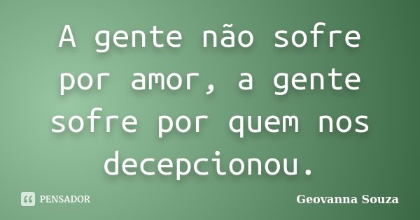 A gente não sofre por amor, a gente sofre por quem nos decepcionou.... Frase de Geovanna Souza.