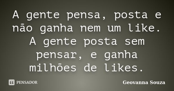 A gente pensa, posta e não ganha nem um like. A gente posta sem pensar, e ganha milhões de likes.... Frase de Geovanna Souza.
