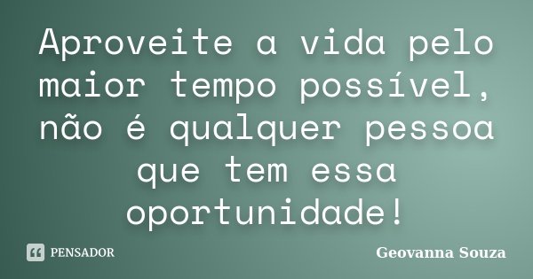 Aproveite a vida pelo maior tempo possível, não é qualquer pessoa que tem essa oportunidade!... Frase de Geovanna Souza.