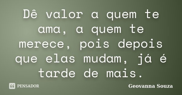 Dê valor a quem te ama, a quem te merece, pois depois que elas mudam, já é tarde de mais.... Frase de Geovanna Souza.