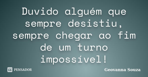 Duvido alguém que sempre desistiu, sempre chegar ao fim de um turno impossível!... Frase de Geovanna Souza.