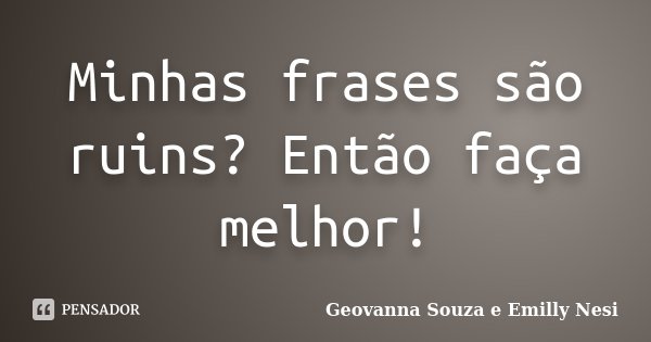 Minhas frases são ruins? Então faça melhor!... Frase de Geovanna Souza e Emilly Nesi.