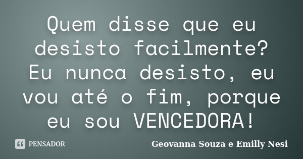 Quem disse que eu desisto facilmente? Eu nunca desisto, eu vou até o fim, porque eu sou VENCEDORA!... Frase de Geovanna Souza e Emilly Nesi.