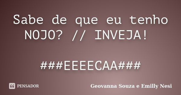 Sabe de que eu tenho NOJO? // INVEJA! ###EEEECAA###... Frase de Geovanna Souza e Emilly Nesi.