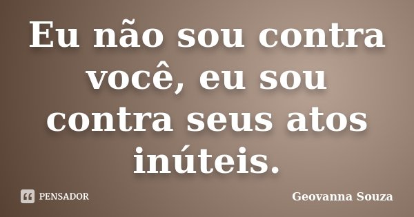 Eu não sou contra você, eu sou contra seus atos inúteis.... Frase de Geovanna Souza.