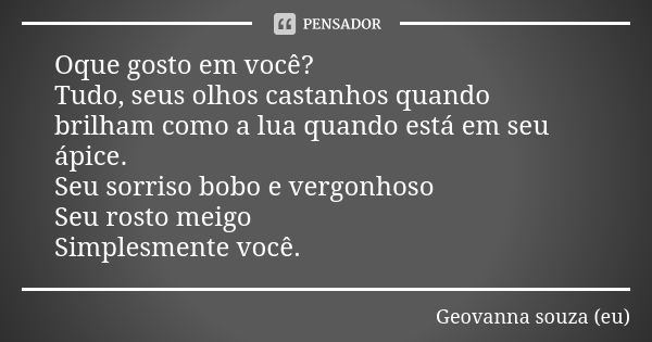 Oque gosto em você? Tudo, seus olhos castanhos quando brilham como a lua quando está em seu ápice. Seu sorriso bobo e vergonhoso Seu rosto meigo Simplesmente vo... Frase de Geovanna souza (eu).