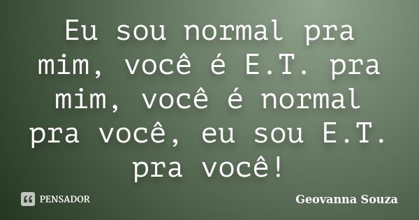 Eu sou normal pra mim, você é E.T. pra mim, você é normal pra você, eu sou E.T. pra você!... Frase de Geovanna Souza.