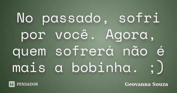 No passado, sofri por você. Agora, quem sofrerá não é mais a bobinha. ;)... Frase de Geovanna Souza.