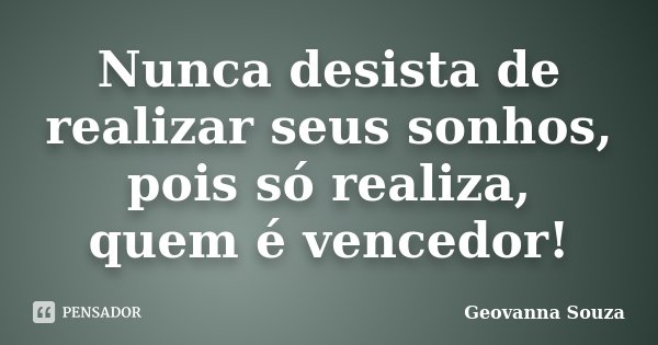 Nunca desista de realizar seus sonhos, pois só realiza, quem é vencedor!... Frase de Geovanna Souza.