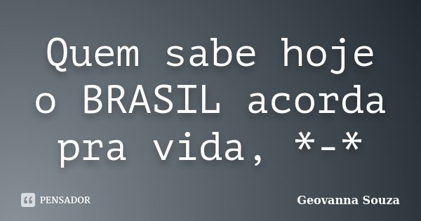 Quem sabe hoje o BRASIL acorda pra vida, *-*... Frase de Geovanna Souza.