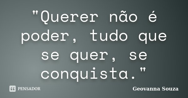 "Querer não é poder, tudo que se quer, se conquista."... Frase de Geovanna Souza.