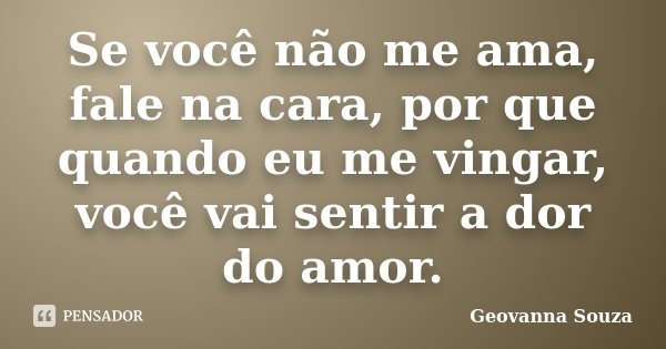 Se você não me ama, fale na cara, por que quando eu me vingar, você vai sentir a dor do amor.... Frase de Geovanna Souza.