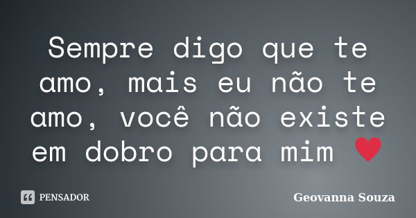 Sempre digo que te amo, mais eu não te amo, você não existe em dobro para mim ♥... Frase de Geovanna Souza.