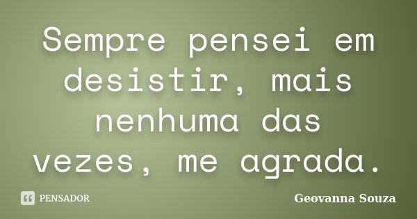 Sempre pensei em desistir, mais nenhuma das vezes, me agrada.... Frase de Geovanna Souza.