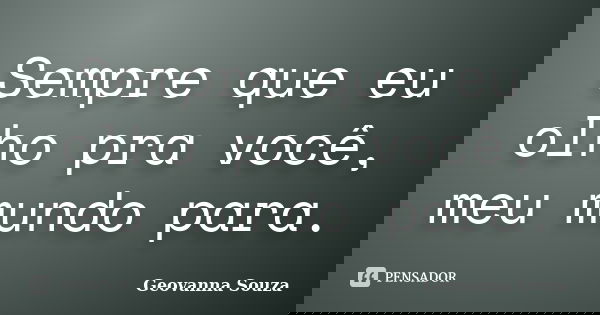Sempre que eu olho pra você, meu mundo para.... Frase de Geovanna Souza.