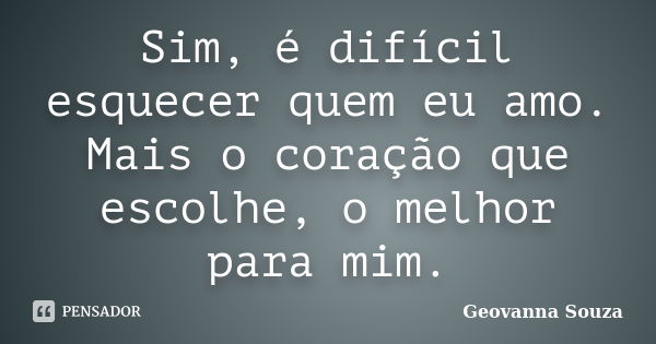 Sim, é difícil esquecer quem eu amo. Mais o coração que escolhe, o melhor para mim.... Frase de Geovanna Souza.