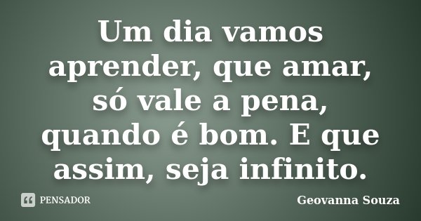 Um dia vamos aprender, que amar, só vale a pena, quando é bom. E que assim, seja infinito.... Frase de Geovanna Souza.