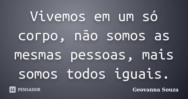 Vivemos em um só corpo, não somos as mesmas pessoas, mais somos todos iguais.... Frase de Geovanna Souza.