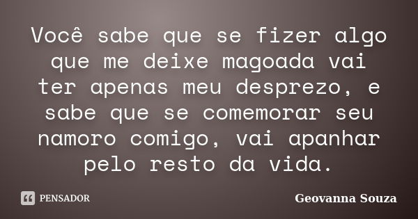 Você sabe que se fizer algo que me deixe magoada vai ter apenas meu desprezo, e sabe que se comemorar seu namoro comigo, vai apanhar pelo resto da vida.... Frase de Geovanna Souza.