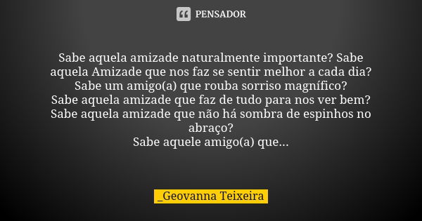 Sabe aquela amizade naturalmente importante? Sabe aquela Amizade que nos faz se sentir melhor a cada dia? Sabe um amigo(a) que rouba sorriso magnífico? Sabe aqu... Frase de _Geovanna Teixeira.