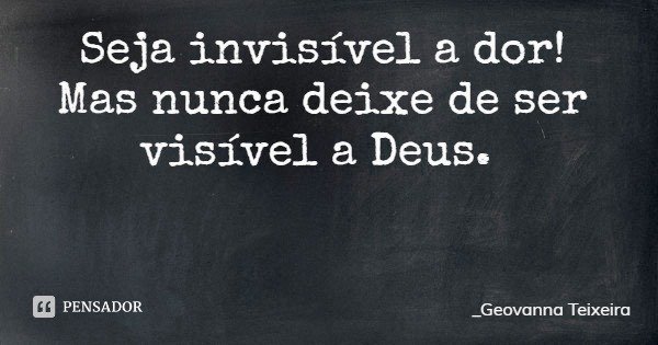 Seja invisível a dor! Mas nunca deixe de ser visível a Deus.... Frase de _Geovanna Teixeira.
