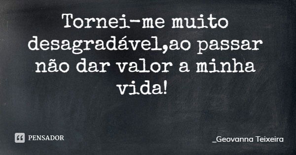 Tornei-me muito desagradável,ao passar não dar valor a minha vida!... Frase de _Geovanna Teixeira.