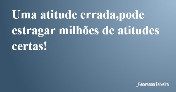 Uma atitude errada,pode estragar milhões de atitudes certas!... Frase de _Geovanna Teixeira.
