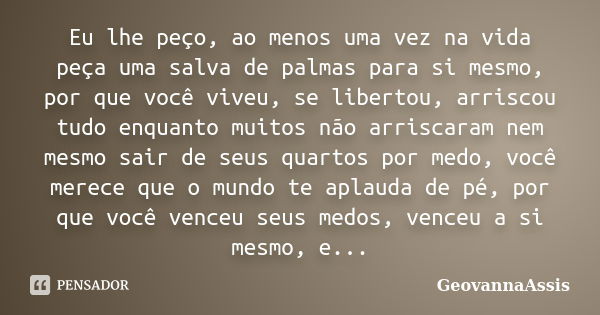 Eu lhe peço, ao menos uma vez na vida peça uma salva de palmas para si mesmo, por que você viveu, se libertou, arriscou tudo enquanto muitos não arriscaram nem ... Frase de GeovannaAssis.