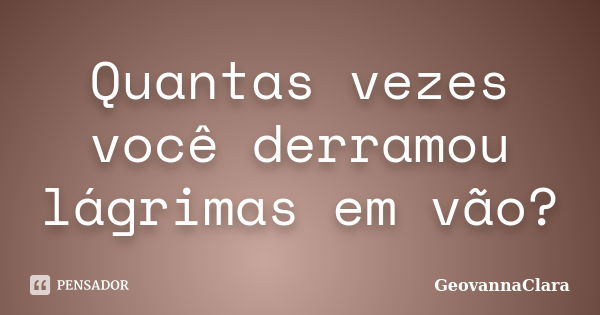 Quantas vezes você derramou lágrimas em vão?... Frase de GeovannaClara.