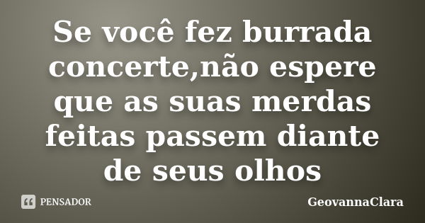 Se você fez burrada concerte,não espere que as suas merdas feitas passem diante de seus olhos... Frase de GeovannaClara.