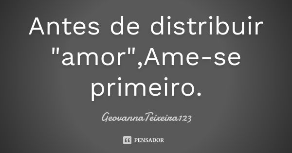 Antes de distribuir "amor",Ame-se primeiro.... Frase de GeovannaTeixeira123.