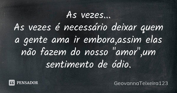 As vezes... As vezes é necessário deixar quem a gente ama ir embora,assim elas não fazem do nosso "amor",um sentimento de ódio.... Frase de GeovannaTeixeira123.