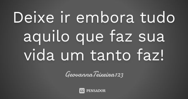 Deixe ir embora tudo aquilo que faz sua vida um tanto faz!... Frase de GeovannaTeixeira123.