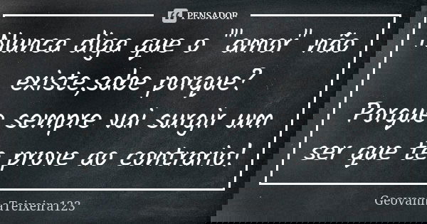 Nunca diga que o '"amor" não existe,sabe porque? Porque sempre vai surgir um ser que te prove ao contrario!... Frase de GeovannaTeixeira123.