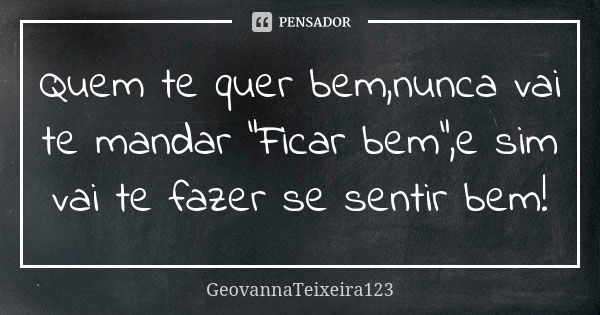 Quem te quer bem,nunca vai te mandar "Ficar bem",e sim vai te fazer se sentir bem!... Frase de GeovannaTeixeira123.