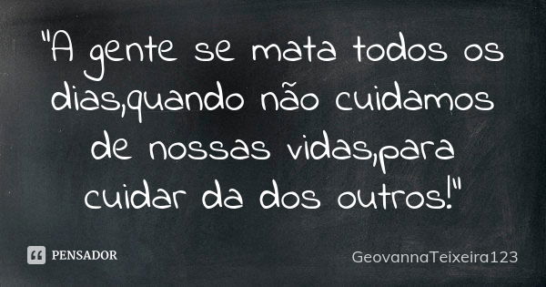 "A gente se mata todos os dias,quando não cuidamos de nossas vidas,para cuidar da dos outros!"... Frase de GeovannaTeixeira123.