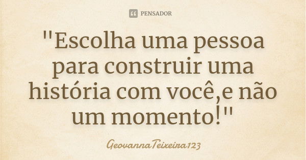 "Escolha uma pessoa para construir uma história com você,e não um momento!"... Frase de GeovannaTeixeira123.