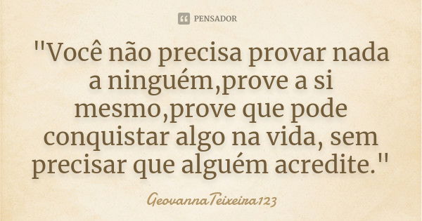 "Você não precisa provar nada a ninguém,prove a si mesmo,prove que pode conquistar algo na vida, sem precisar que alguém acredite."... Frase de GeovannaTeixeira123.