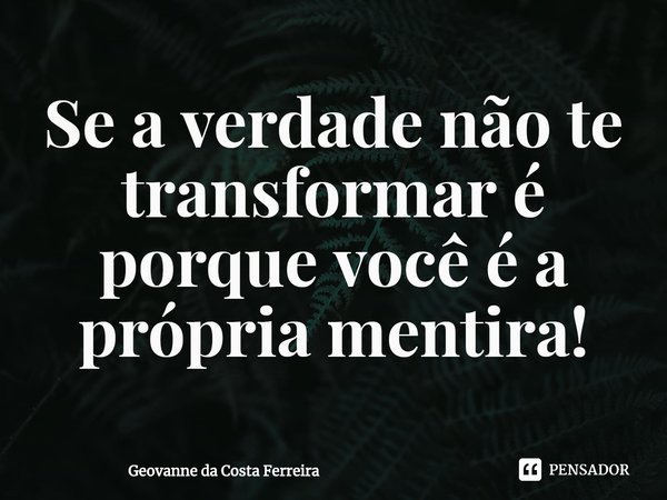 Se a verdade não te transformar é porque você é a própria mentira!... Frase de Geovanne da Costa Ferreira.