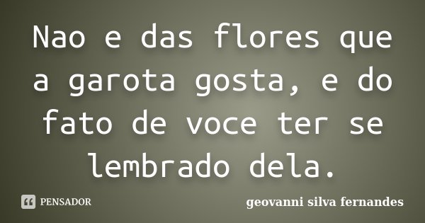Nao e das flores que a garota gosta, e do fato de voce ter se lembrado dela.... Frase de Geovanni Silva Fernandes.
