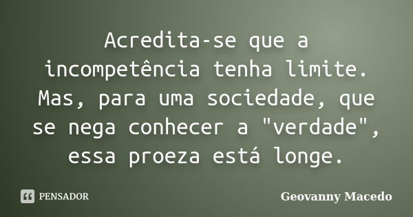 Acredita-se que a incompetência tenha limite. Mas, para uma sociedade, que se nega conhecer a "verdade", essa proeza está longe.... Frase de Geovanny Macedo.