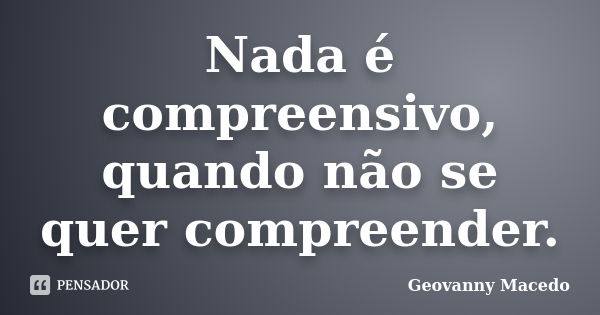 Nada é compreensivo, quando não se quer compreender.... Frase de Geovanny Macedo.