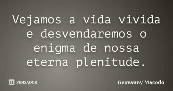 Vejamos a vida vivida e desvendaremos o enigma de nossa eterna plenitude.... Frase de Geovanny Macedo.