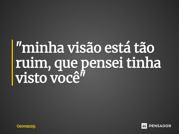⁠"minha visão está tão ruim, que pensei tinha visto você"... Frase de Geovanny..