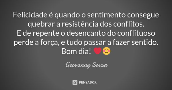 Felicidade é quando o sentimento consegue quebrar a resistência dos conflitos. E de repente o desencanto do conflituoso perde a força, e tudo passar a fazer sen... Frase de Geovanny Sousa.