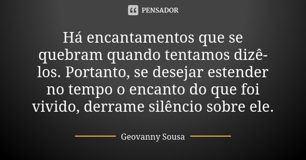 Há encantamentos que se quebram quando tentamos dizê-los. Portanto, se desejar estender no tempo o encanto do que foi vivido, derrame silêncio sobre ele.... Frase de Geovanny Sousa.